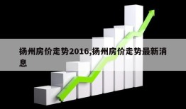 扬州房价走势2016,扬州房价走势最新消息