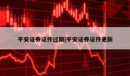 平安证券证件过期|平安证券证件更新