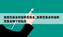 股票型基金和指数型基金_股票型基金和指数型基金哪个收益高