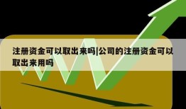 注册资金可以取出来吗|公司的注册资金可以取出来用吗