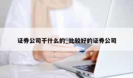 证券公司干什么的_比较好的证券公司