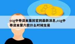 ccg中券资本集团官网最新消息,ccg中券资本第六款什么时候交易