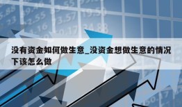 没有资金如何做生意_没资金想做生意的情况下该怎么做