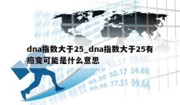 dna指数大于25_dna指数大于25有癌变可能是什么意思