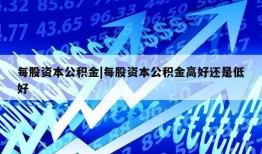 每股资本公积金|每股资本公积金高好还是低好