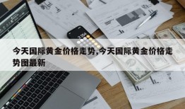 今天国际黄金价格走势,今天国际黄金价格走势图最新