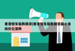 香港恒生指数期货|香港恒生指数期货最小变动价位涨跌