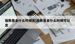 指数基金什么时候卖|指数基金什么时候可以卖