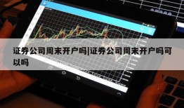 证券公司周末开户吗|证券公司周末开户吗可以吗