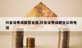 兴业证券成都营业部,兴业证券成都分公司电话