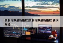 美股指数最新指数|美股指数最新指数 新浪财经