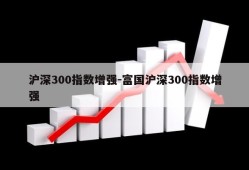 沪深300指数增强-富国沪深300指数增强