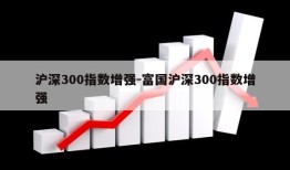 沪深300指数增强-富国沪深300指数增强