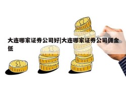 大连哪家证券公司好|大连哪家证券公司佣金低