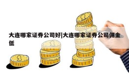 大连哪家证券公司好|大连哪家证券公司佣金低