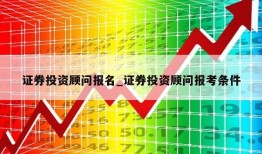 证券投资顾问报名_证券投资顾问报考条件