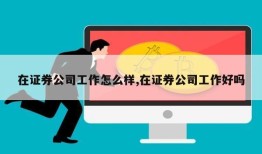 在证券公司工作怎么样,在证券公司工作好吗