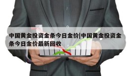 中国黄金投资金条今日金价|中国黄金投资金条今日金价最新回收