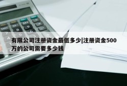 有限公司注册资金最低多少|注册资金500万的公司需要多少钱