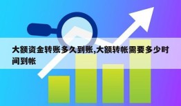 大额资金转账多久到账,大额转帐需要多少时间到帐