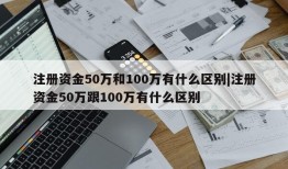 注册资金50万和100万有什么区别|注册资金50万跟100万有什么区别