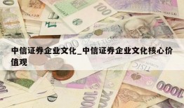 中信证券企业文化_中信证券企业文化核心价值观