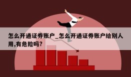 怎么开通证券账户_怎么开通证券账户给别人用,有危险吗?