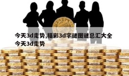 今天3d走势,福彩3d字谜图谜总汇大全 今天3d走势