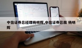 中信证券总经理杨明辉,中信证券总裁 杨明辉