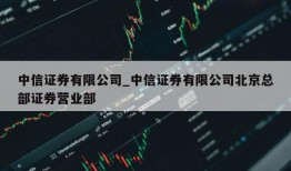 中信证券有限公司_中信证券有限公司北京总部证券营业部