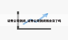 证券公司倒闭_证券公司倒闭钱会没了吗