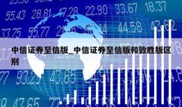 中信证券至信版_中信证券至信版和致胜版区别