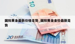 国际黄金最新价格走势_国际黄金金价最新走势