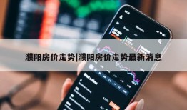 濮阳房价走势|濮阳房价走势最新消息