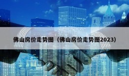 佛山房价走势图（佛山房价走势图2023）