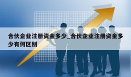 合伙企业注册资金多少_合伙企业注册资金多少有何区别