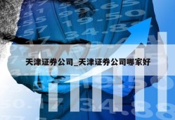 天津证券公司_天津证券公司哪家好