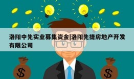 洛阳中先实业募集资金|洛阳先捷房地产开发有限公司