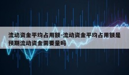 流动资金平均占用额-流动资金平均占用额是预期流动资金需要量吗