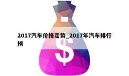 2017汽车价格走势_2017年汽车排行榜