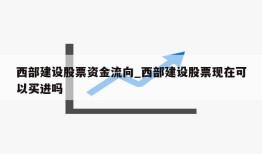 西部建设股票资金流向_西部建设股票现在可以买进吗