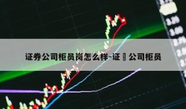 证券公司柜员岗怎么样-证劵公司柜员