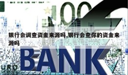 银行会调查资金来源吗,银行会查你的资金来源吗