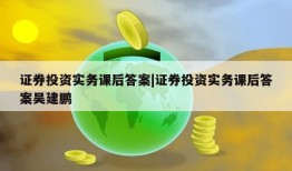 证券投资实务课后答案|证券投资实务课后答案吴建鹏