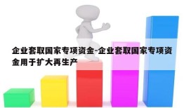 企业套取国家专项资金-企业套取国家专项资金用于扩大再生产