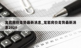 龙岩房价走势最新消息_龙岩房价走势最新消息2020