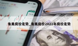 角美房价走势_角美房价2021年房价走势