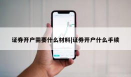 证券开户需要什么材料|证券开户什么手续