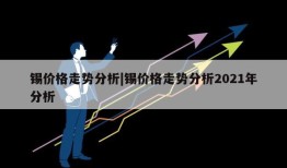 锡价格走势分析|锡价格走势分析2021年分析