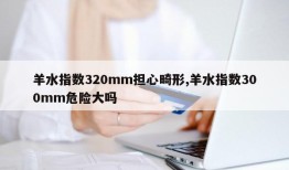 羊水指数320mm担心畸形,羊水指数300mm危险大吗